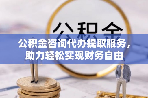 乌恰公积金咨询代办提取服务，助力轻松实现财务自由