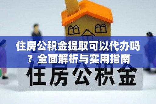 乌恰住房公积金提取可以代办吗？全面解析与实用指南