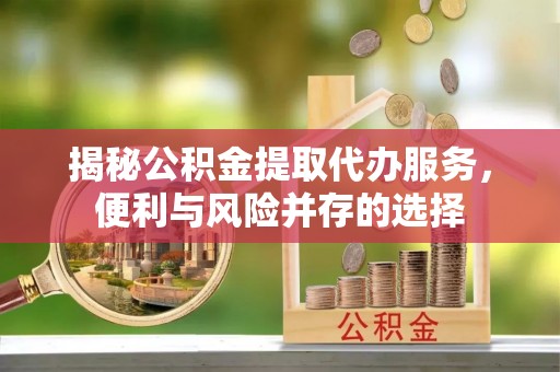 乌恰揭秘公积金提取代办服务，便利与风险并存的选择