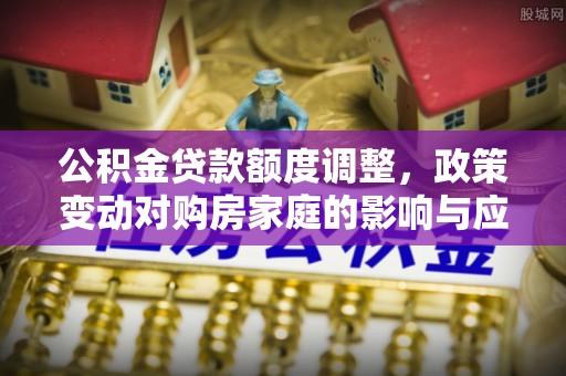 乌恰公积金贷款额度调整，政策变动对购房家庭的影响与应对策略