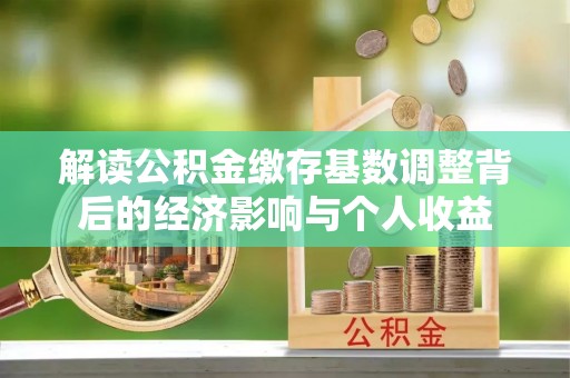乌恰解读公积金缴存基数调整背后的经济影响与个人收益