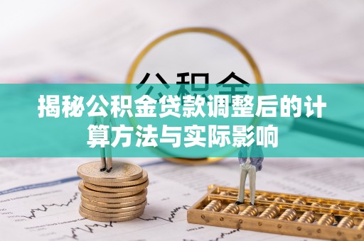 乌恰揭秘公积金贷款调整后的计算方法与实际影响
