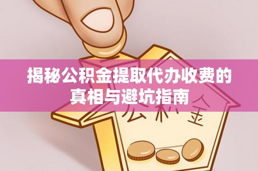 乌恰揭秘公积金提取代办收费的真相与避坑指南