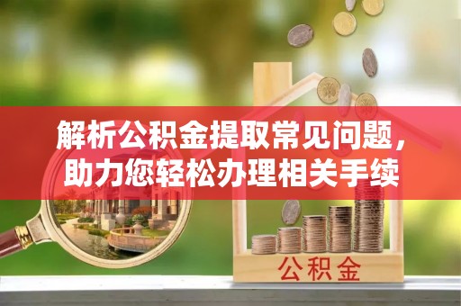 乌恰解析公积金提取常见问题，助力您轻松办理相关手续