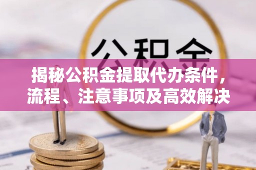 乌恰揭秘公积金提取代办条件，流程、注意事项及高效解决方案