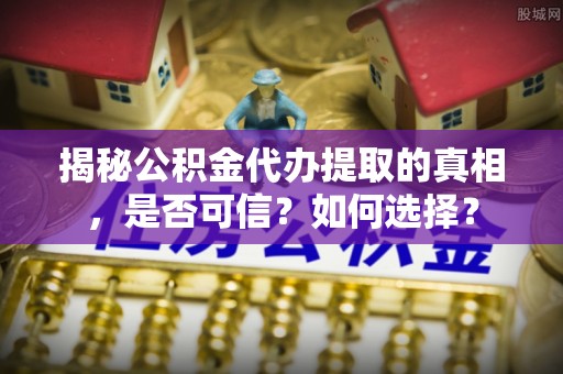 乌恰揭秘公积金代办提取的真相，是否可信？如何选择？