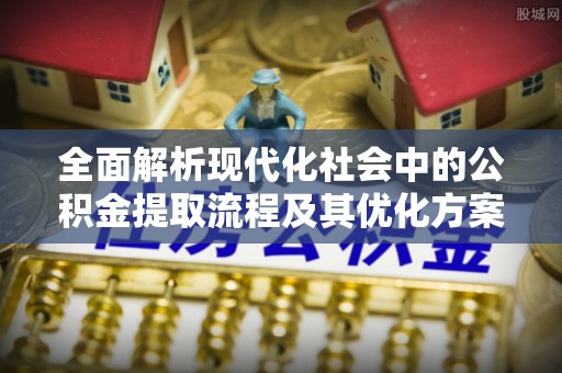 乌恰全面解析现代化社会中的公积金提取流程及其优化方案
