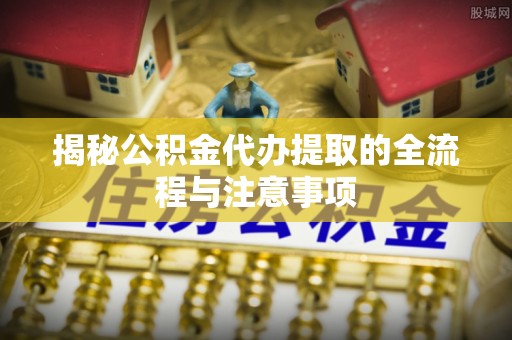 乌恰揭秘公积金代办提取的全流程与注意事项