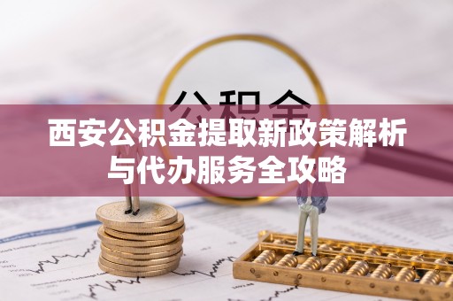 乌恰西安公积金提取新政策解析与代办服务全攻略