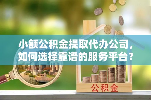 乌恰小额公积金提取代办公司，如何选择靠谱的服务平台？