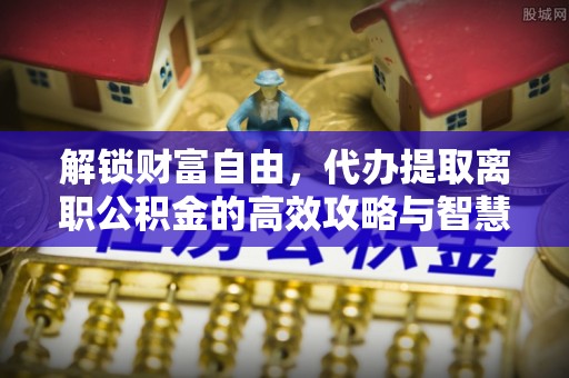 乌恰解锁财富自由，代办提取离职公积金的高效攻略与智慧选择