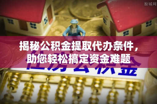 乌恰揭秘公积金提取代办条件，助您轻松搞定资金难题