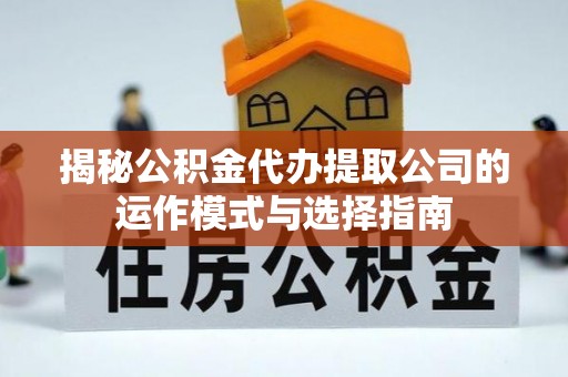 乌恰揭秘公积金代办提取公司的运作模式与选择指南