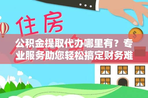 乌恰公积金提取代办哪里有？专业服务助您轻松搞定财务难题