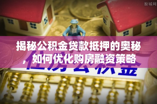 乌恰揭秘公积金贷款抵押的奥秘，如何优化购房融资策略