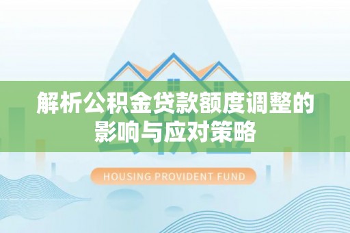 乌恰解析公积金贷款额度调整的影响与应对策略
