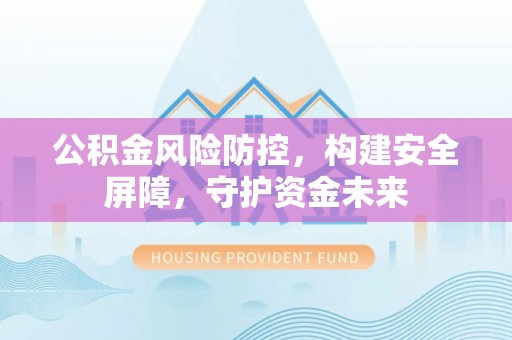 乌恰公积金风险防控，构建安全屏障，守护资金未来