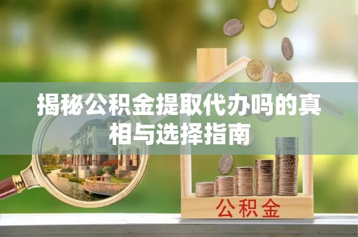 乌恰揭秘公积金提取代办吗的真相与选择指南