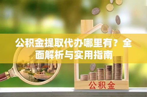 乌恰公积金提取代办哪里有？全面解析与实用指南