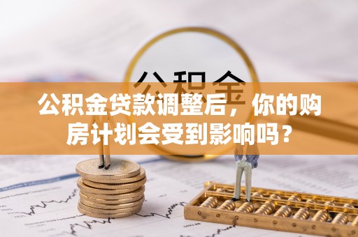 乌恰公积金贷款调整后，你的购房计划会受到影响吗？