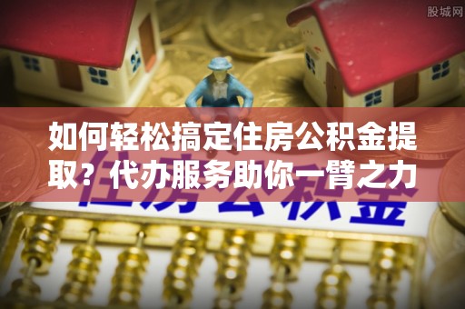 乌恰如何轻松搞定住房公积金提取？代办服务助你一臂之力
