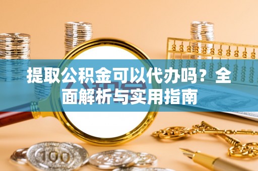 乌恰提取公积金可以代办吗？全面解析与实用指南