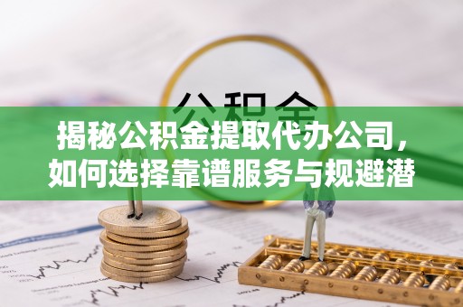 乌恰揭秘公积金提取代办公司，如何选择靠谱服务与规避潜在风险