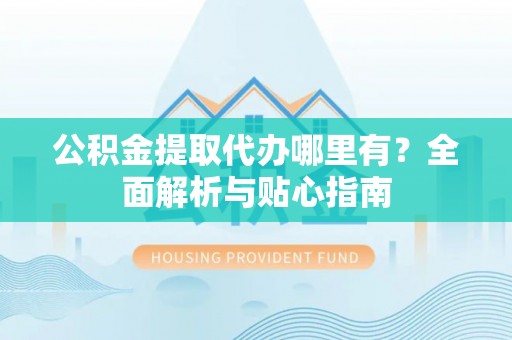 乌恰公积金提取代办哪里有？全面解析与贴心指南