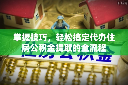 乌恰掌握技巧，轻松搞定代办住房公积金提取的全流程