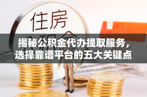 乌恰揭秘公积金代办提取服务，选择靠谱平台的五大关键点