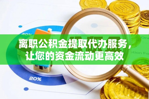 乌恰离职公积金提取代办服务，让您的资金流动更高效