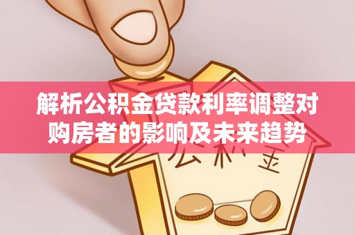 乌恰解析公积金贷款利率调整对购房者的影响及未来趋势
