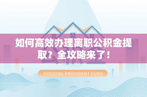 乌恰如何高效办理离职公积金提取？全攻略来了！
