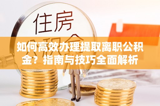 乌恰如何高效办理提取离职公积金？指南与技巧全面解析