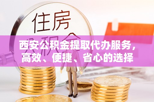 乌恰西安公积金提取代办服务，高效、便捷、省心的选择