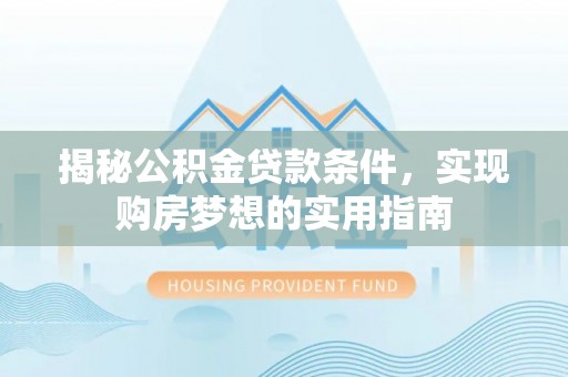 乌恰揭秘公积金贷款条件，实现购房梦想的实用指南