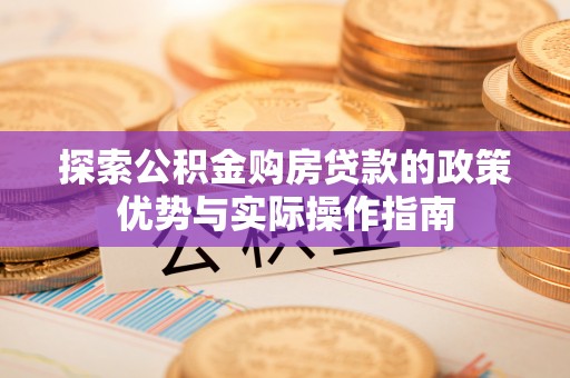 乌恰探索公积金购房贷款的政策优势与实际操作指南