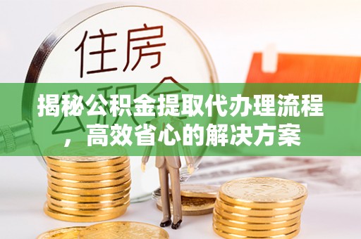 乌恰揭秘公积金提取代办理流程，高效省心的解决方案