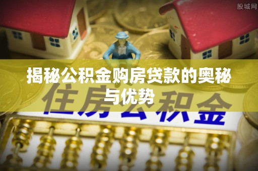 乌恰揭秘公积金购房贷款的奥秘与优势