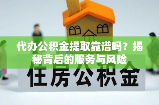 乌恰代办公积金提取靠谱吗？揭秘背后的服务与风险