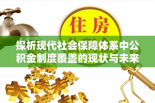乌恰探析现代社会保障体系中公积金制度覆盖的现状与未来