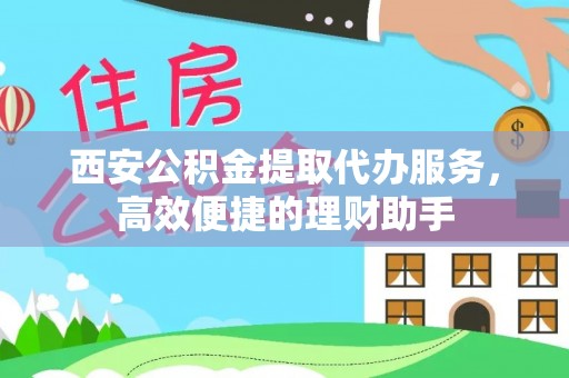 乌恰西安公积金提取代办服务，高效便捷的理财助手