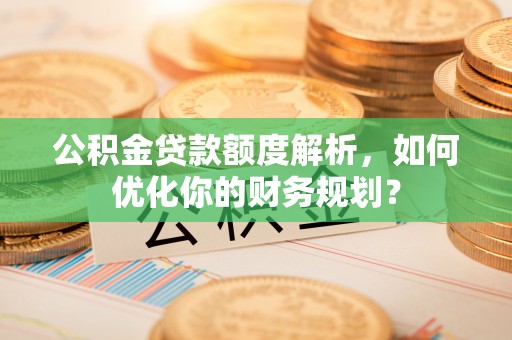 乌恰公积金贷款额度解析，如何优化你的财务规划？