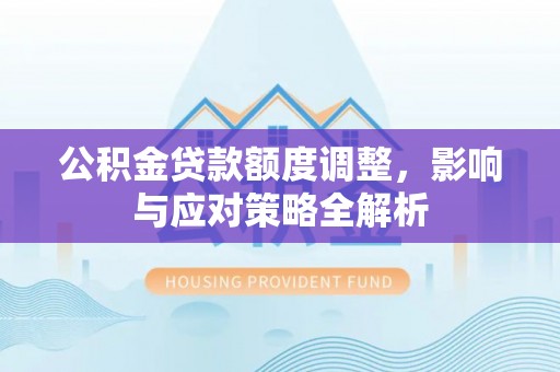 乌恰公积金贷款额度调整，影响与应对策略全解析