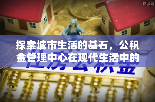 乌恰探索城市生活的基石，公积金管理中心在现代生活中的重要角色