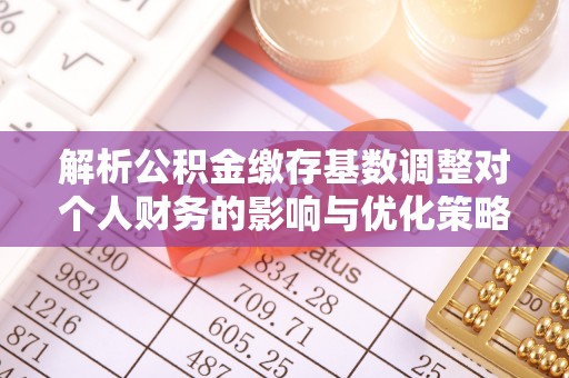 乌恰解析公积金缴存基数调整对个人财务的影响与优化策略
