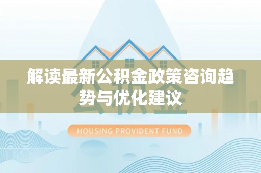 乌恰解读最新公积金政策咨询趋势与优化建议