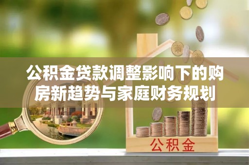 乌恰公积金贷款调整影响下的购房新趋势与家庭财务规划