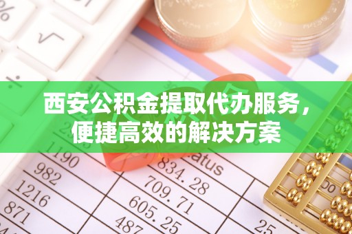 乌恰西安公积金提取代办服务，便捷高效的解决方案