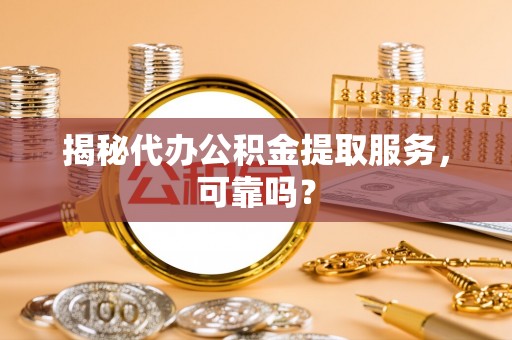 乌恰揭秘代办公积金提取服务，可靠吗？